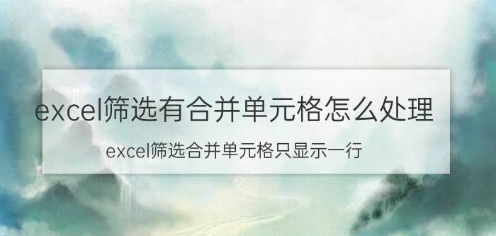 excel筛选有合并单元格怎么处理 excel筛选合并单元格只显示一行？